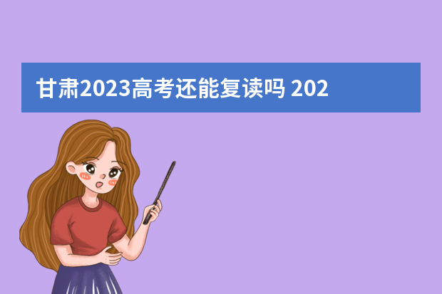 甘肃2023高考还能复读吗 2023年还可以复读高考吗